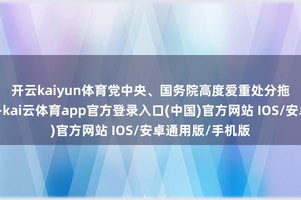 开云kaiyun体育　　党中央、国务院高度爱重处分拖欠企业账款问题-kai云体育app官方登录入口(中国)官方网站 IOS/安卓通用版/手机版