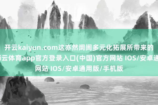 开云kaiyun.com这亦然阛阓多元化拓展所带来的一个效用-kai云体育app官方登录入口(中国)官方网站 IOS/安卓通用版/手机版