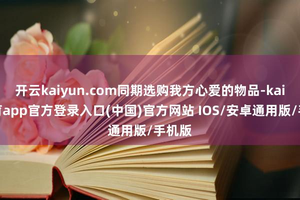 开云kaiyun.com同期选购我方心爱的物品-kai云体育app官方登录入口(中国)官方网站 IOS/安卓通用版/手机版