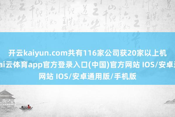 开云kaiyun.com共有116家公司获20家以上机构扎堆调研-kai云体育app官方登录入口(中国)官方网站 IOS/安卓通用版/手机版