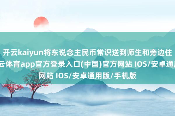 开云kaiyun将东说念主民币常识送到师生和旁边住户身边-kai云体育app官方登录入口(中国)官方网站 IOS/安卓通用版/手机版