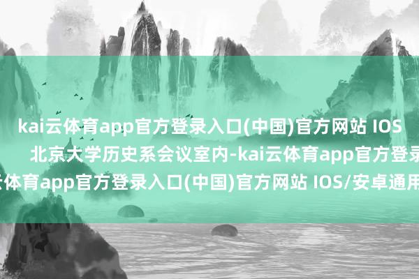 kai云体育app官方登录入口(中国)官方网站 IOS/安卓通用版/手机版        北京大学历史系会议室内-kai云体育app官方登录入口(中国)官方网站 IOS/安卓通用版/手机版