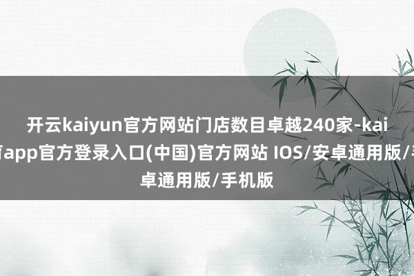开云kaiyun官方网站门店数目卓越240家-kai云体育app官方登录入口(中国)官方网站 IOS/安卓通用版/手机版