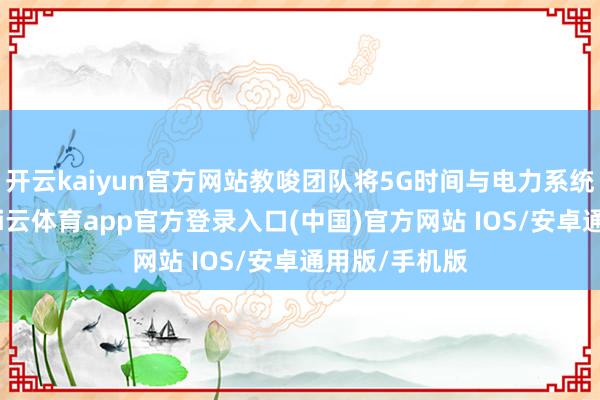 开云kaiyun官方网站教唆团队将5G时间与电力系统深度和会-kai云体育app官方登录入口(中国)官方网站 IOS/安卓通用版/手机版