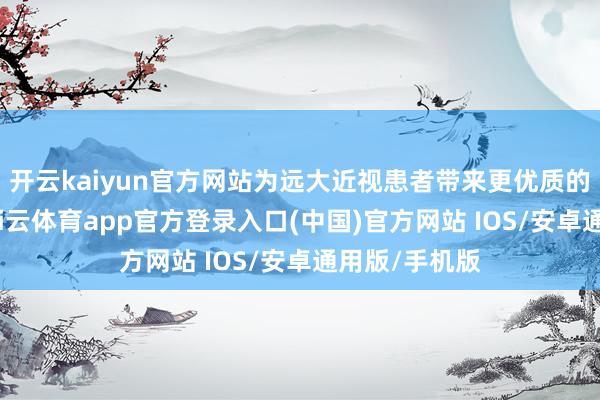 开云kaiyun官方网站为远大近视患者带来更优质的诊疗体验-kai云体育app官方登录入口(中国)官方网站 IOS/安卓通用版/手机版