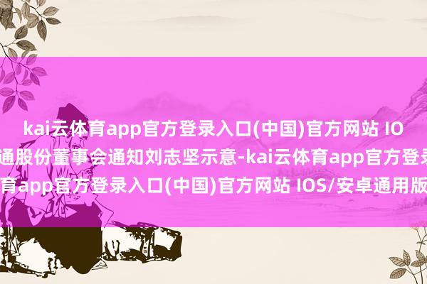 kai云体育app官方登录入口(中国)官方网站 IOS/安卓通用版/手机版贯通股份董事会通知刘志坚示意-kai云体育app官方登录入口(中国)官方网站 IOS/安卓通用版/手机版