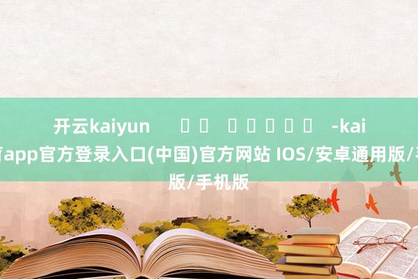 开云kaiyun      		  					  -kai云体育app官方登录入口(中国)官方网站 IOS/安卓通用版/手机版