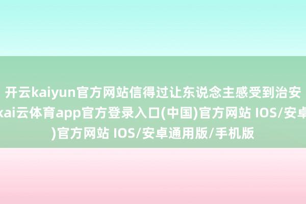 开云kaiyun官方网站信得过让东说念主感受到治安红线触碰不得-kai云体育app官方登录入口(中国)官方网站 IOS/安卓通用版/手机版