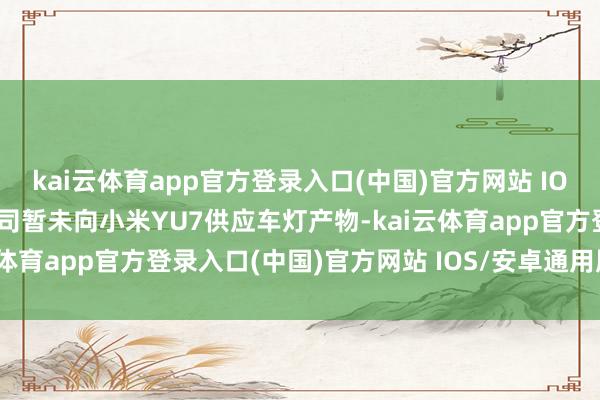 kai云体育app官方登录入口(中国)官方网站 IOS/安卓通用版/手机版公司暂未向小米YU7供应车灯产物-kai云体育app官方登录入口(中国)官方网站 IOS/安卓通用版/手机版