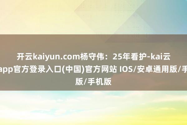 开云kaiyun.com　　杨守伟：25年看护-kai云体育app官方登录入口(中国)官方网站 IOS/安卓通用版/手机版