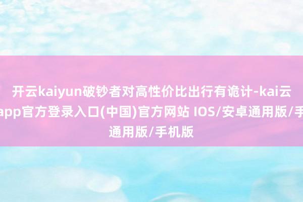 开云kaiyun破钞者对高性价比出行有诡计-kai云体育app官方登录入口(中国)官方网站 IOS/安卓通用版/手机版