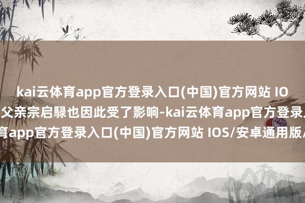 kai云体育app官方登录入口(中国)官方网站 IOS/安卓通用版/手机版他父亲宗启騄也因此受了影响-kai云体育app官方登录入口(中国)官方网站 IOS/安卓通用版/手机版