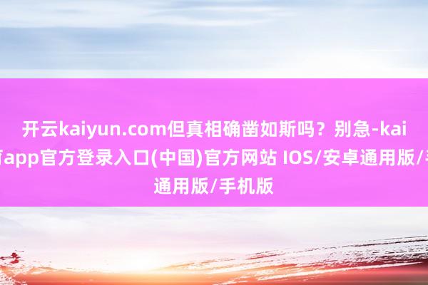 开云kaiyun.com但真相确凿如斯吗？别急-kai云体育app官方登录入口(中国)官方网站 IOS/安卓通用版/手机版