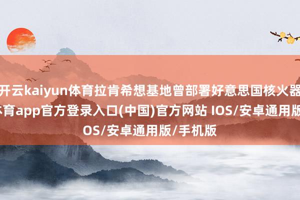 开云kaiyun体育拉肯希想基地曾部署好意思国核火器-kai云体育app官方登录入口(中国)官方网站 IOS/安卓通用版/手机版