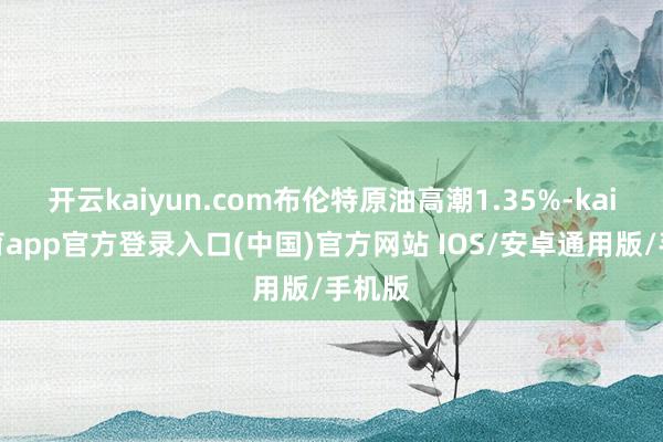 开云kaiyun.com布伦特原油高潮1.35%-kai云体育app官方登录入口(中国)官方网站 IOS/安卓通用版/手机版