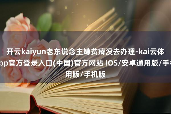 开云kaiyun老东说念主嫌贫瘠没去办理-kai云体育app官方登录入口(中国)官方网站 IOS/安卓通用版/手机版