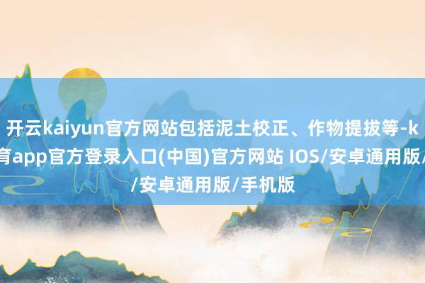 开云kaiyun官方网站包括泥土校正、作物提拔等-kai云体育app官方登录入口(中国)官方网站 IOS/安卓通用版/手机版