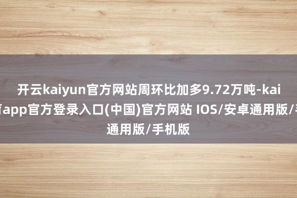 开云kaiyun官方网站周环比加多9.72万吨-kai云体育app官方登录入口(中国)官方网站 IOS/安卓通用版/手机版