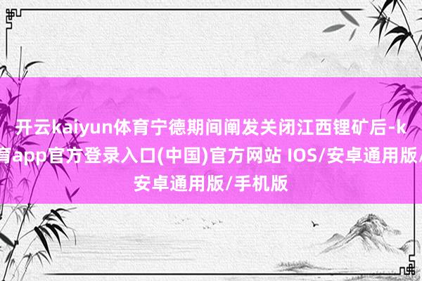 开云kaiyun体育　　宁德期间阐发关闭江西锂矿后-kai云体育app官方登录入口(中国)官方网站 IOS/安卓通用版/手机版