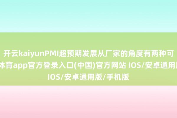 开云kaiyunPMI超预期发展从厂家的角度有两种可能-kai云体育app官方登录入口(中国)官方网站 IOS/安卓通用版/手机版