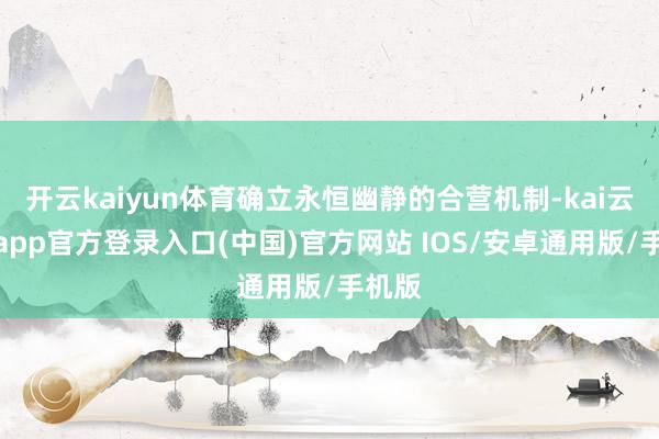 开云kaiyun体育确立永恒幽静的合营机制-kai云体育app官方登录入口(中国)官方网站 IOS/安卓通用版/手机版