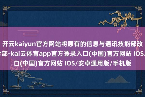 开云kaiyun官方网站将原有的信息与通讯技能部改选为数字经济和社会部-kai云体育app官方登录入口(中国)官方网站 IOS/安卓通用版/手机版