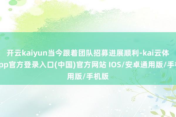 开云kaiyun当今跟着团队招募进展顺利-kai云体育app官方登录入口(中国)官方网站 IOS/安卓通用版/手机版