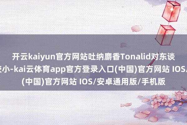 开云kaiyun官方网站吐纳麝香Tonalid对东谈主体和环境的影响较小-kai云体育app官方登录入口(中国)官方网站 IOS/安卓通用版/手机版