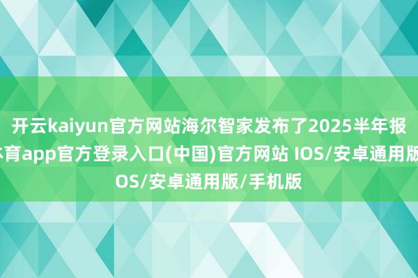 开云kaiyun官方网站海尔智家发布了2025半年报-kai云体育app官方登录入口(中国)官方网站 IOS/安卓通用版/手机版