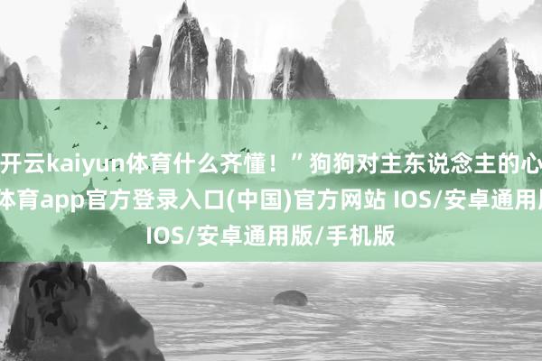 开云kaiyun体育什么齐懂！”狗狗对主东说念主的心理-kai云体育app官方登录入口(中国)官方网站 IOS/安卓通用版/手机版