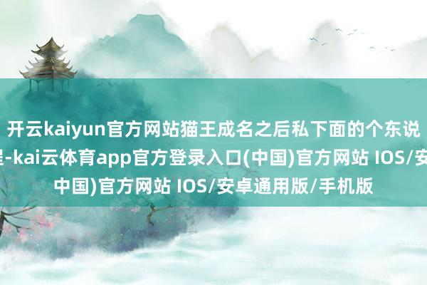 开云kaiyun官方网站猫王成名之后私下面的个东说念主生存迷乱历程-kai云体育app官方登录入口(中国)官方网站 IOS/安卓通用版/手机版
