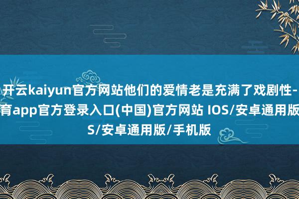 开云kaiyun官方网站他们的爱情老是充满了戏剧性-kai云体育app官方登录入口(中国)官方网站 IOS/安卓通用版/手机版