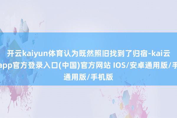 开云kaiyun体育认为既然照旧找到了归宿-kai云体育app官方登录入口(中国)官方网站 IOS/安卓通用版/手机版