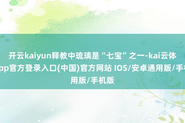 开云kaiyun释教中琉璃是“七宝”之一-kai云体育app官方登录入口(中国)官方网站 IOS/安卓通用版/手机版