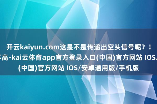 开云kaiyun.com这是不是传递出空头信号呢？！但大金融的位置也不高-kai云体育app官方登录入口(中国)官方网站 IOS/安卓通用版/手机版