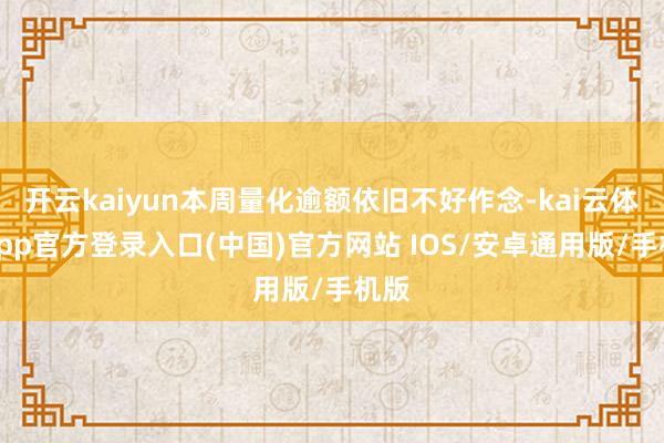开云kaiyun本周量化逾额依旧不好作念-kai云体育app官方登录入口(中国)官方网站 IOS/安卓通用版/手机版