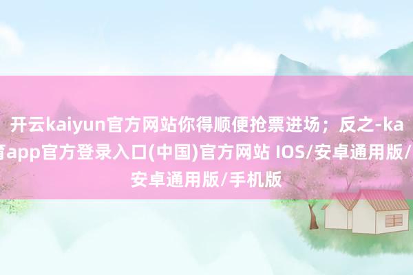 开云kaiyun官方网站你得顺便抢票进场;反之-kai云体育app官方登录入口(中国)官方网站 IOS/安卓通用版/手机版