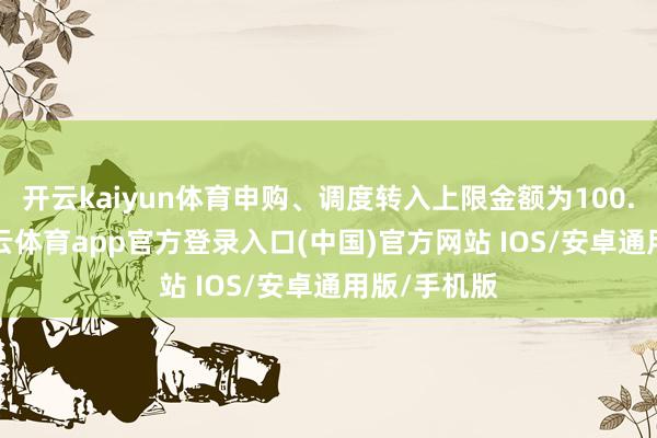 开云kaiyun体育申购、调度转入上限金额为100.0万元-kai云体育app官方登录入口(中国)官方网站 IOS/安卓通用版/手机版