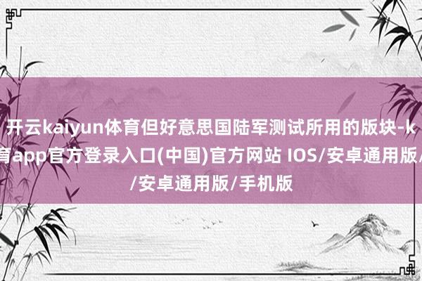 开云kaiyun体育但好意思国陆军测试所用的版块-kai云体育app官方登录入口(中国)官方网站 IOS/安卓通用版/手机版
