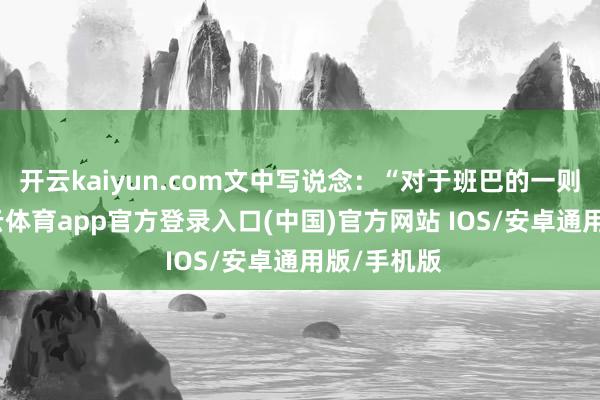 开云kaiyun.com文中写说念:“对于班巴的一则音讯-kai云体育app官方登录入口(中国)官方网站 IOS/安卓通用版/手机版