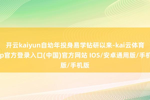 开云kaiyun自幼年投身易学钻研以来-kai云体育app官方登录入口(中国)官方网站 IOS/安卓通用版/手机版