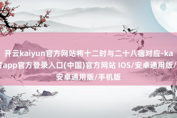 开云kaiyun官方网站将十二时与二十八宿对应-kai云体育app官方登录入口(中国)官方网站 IOS/安卓通用版/手机版