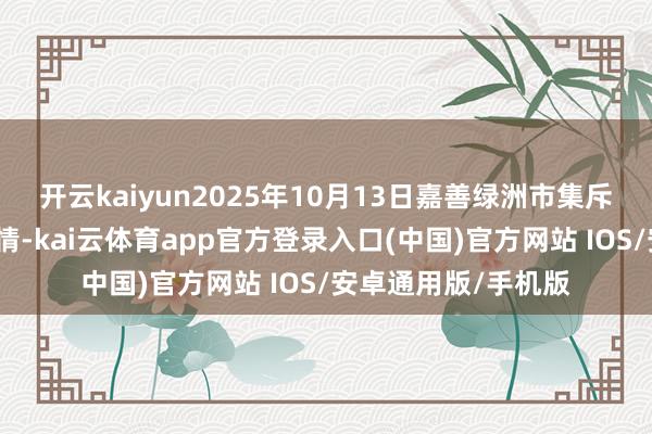 开云kaiyun2025年10月13日嘉善绿洲市集斥地有限公司价钱行情-kai云体育app官方登录入口(中国)官方网站 IOS/安卓通用版/手机版