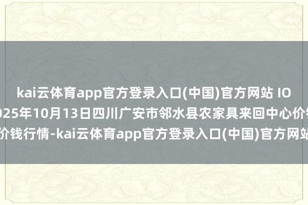 kai云体育app官方登录入口(中国)官方网站 IOS/安卓通用版/手机版2025年10月13日四川广安市邻水县农家具来回中心价钱行情-kai云体育app官方登录入口(中国)官方网站 IOS/安卓通用版/手机版