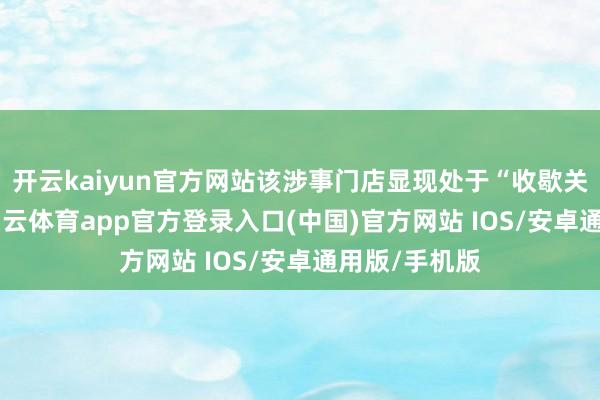 开云kaiyun官方网站该涉事门店显现处于“收歇关闭”现象-kai云体育app官方登录入口(中国)官方网站 IOS/安卓通用版/手机版