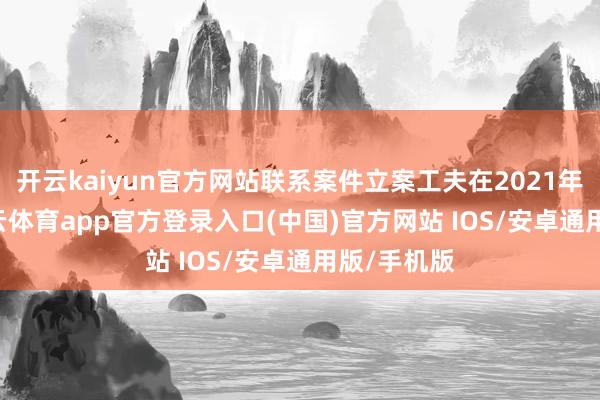开云kaiyun官方网站联系案件立案工夫在2021年12月-kai云体育app官方登录入口(中国)官方网站 IOS/安卓通用版/手机版
