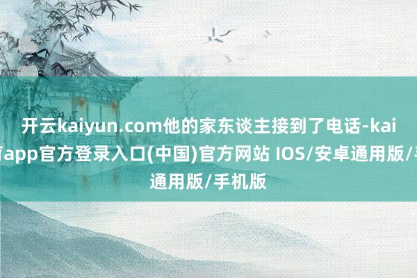 开云kaiyun.com他的家东谈主接到了电话-kai云体育app官方登录入口(中国)官方网站 IOS/安卓通用版/手机版
