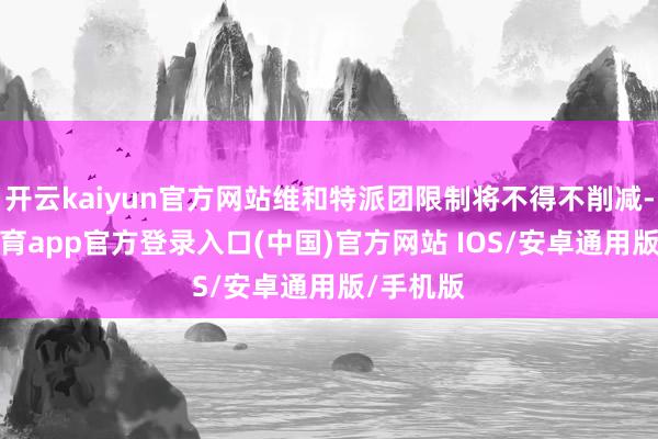 开云kaiyun官方网站维和特派团限制将不得不削减-kai云体育app官方登录入口(中国)官方网站 IOS/安卓通用版/手机版