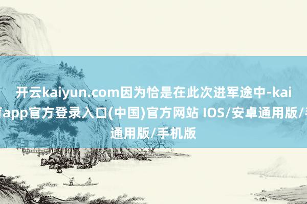 开云kaiyun.com因为恰是在此次进军途中-kai云体育app官方登录入口(中国)官方网站 IOS/安卓通用版/手机版