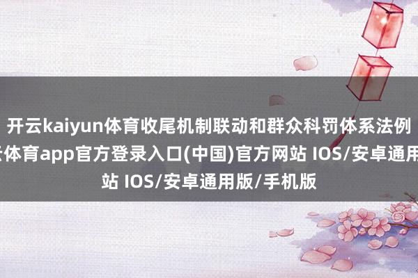 开云kaiyun体育收尾机制联动和群众科罚体系法例创新-kai云体育app官方登录入口(中国)官方网站 IOS/安卓通用版/手机版